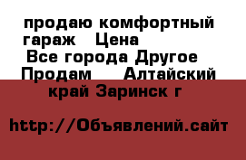 продаю комфортный гараж › Цена ­ 270 000 - Все города Другое » Продам   . Алтайский край,Заринск г.